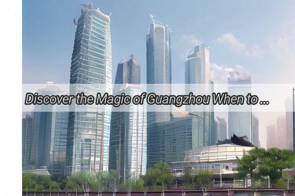 Discover the Magic of Guangzhou When to Arrive for the Ultimate Experience